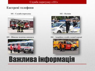 Важлива інформація
Екстрені телефони
101 – Служба порятунку 102 – Полiцiя
103 – Швидка медична допомога 104 – Аварiйна служба газової мережi
• Служба порятунку «101»
 