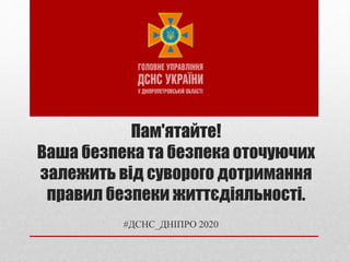 Пам'ятайте!
Ваша безпека та безпека оточуючих
залежить від суворого дотримання
правил безпеки життєдіяльності.
#ДСНС_ДНІПРО 2020
 