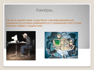                    Хакеры.Так же в нашем мире существуют квалифицированные специалисты,которые разбираются в социальной сети лучше обычных лбдей и подростков.