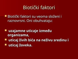 Bioti
Biotički faktori
čki faktori
 Biotički faktori su veoma složeni i
Biotički faktori su veoma složeni i
raznovrsni. Oni obuhvataju:
raznovrsni. Oni obuhvataju:
 uzajamne uticaje između
uzajamne uticaje između
organizama,
organizama,
 uticaj živih bića na neživu sredinu i
uticaj živih bića na neživu sredinu i
 uticaj žoveka.
uticaj žoveka.
 