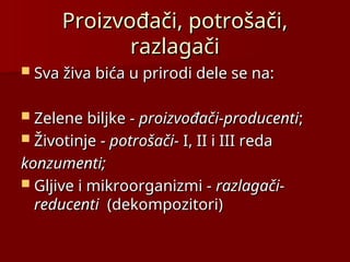 Proizvođači, potrošači,
Proizvođači, potrošači,
razlagači
razlagači
 Sva živa bića u prirodi dele se na:
Sva živa bića u prirodi dele se na:
 Zelene biljke -
Zelene biljke - proizvođači-producenti
proizvođači-producenti;
;
 Životinje
Životinje -
- potrošači-
potrošači- I, II i III reda
I, II i III reda
konzumenti;
konzumenti;
 Gljive i mikroorganizmi -
Gljive i mikroorganizmi - razlagači-
razlagači-
reducenti
reducenti (dekompozitori)
(dekompozitori)
 