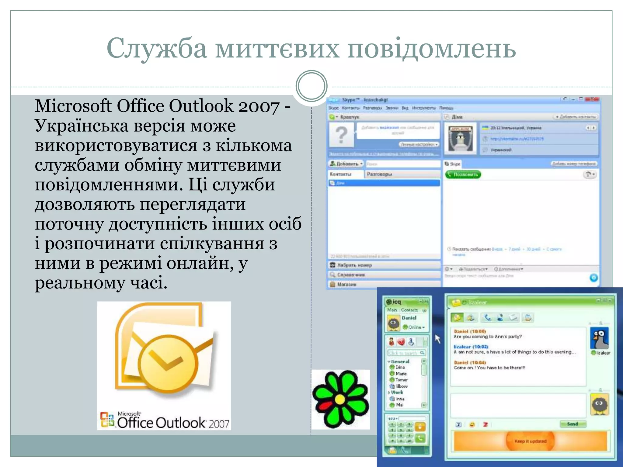 Служба миттєвих повідомлень
Microsoft Office Outlook 2007 -
Українська версія може
використовуватися з кількома
службами обміну миттєвими
повідомленнями. Ці служби
дозволяють переглядати
поточну доступність інших осіб
і розпочинати спілкування з
ними в режимі онлайн, у
реальному часі.
 