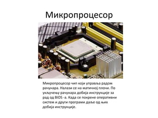Микропроцесор
Микропроцесор чип који управља радом
рачунара. Налази се на матичној плочи. По
укључењу рачунара добија инструкције за
рад од BIOS -а. Када се покрене оперативни
систем и други програми даље од њих
добија инструкције.
 