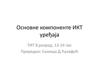 Основне компоненте ИКТ
уређаја
ТИТ 8.разред, 13-14 час
Приредио: Синиша Д.Ћулафић
 