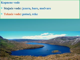 Kopnene vode
Stajaće vode: jezera, bare, močvare
Tekuće vode: potoci, reke
 