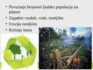 • Povećanje brojnosti ljudske populacije na
planeti
• Zagađen vazduh, voda, zemljište
• Erozija zemljišta
• Krčenje šuma
 