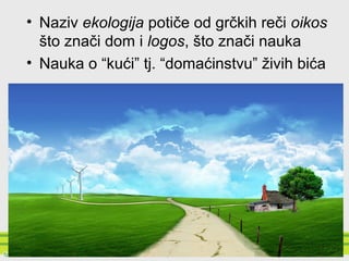 • Naziv ekologija potiče od grčkih reči oikos
što znači dom i logos, što znači nauka
• Nauka o “kući” tj. “domaćinstvu” živih bića
 