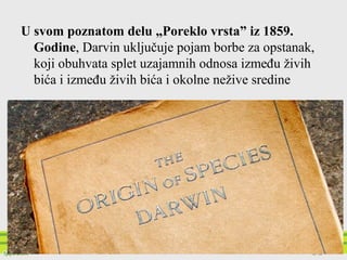 U svom poznatom delu „Poreklo vrsta” iz 1859.
Godine, Darvin uključuje pojam borbe za opstanak,
koji obuhvata splet uzajamnih odnosa između živih
bića i između živih bića i okolne nežive sredine
 