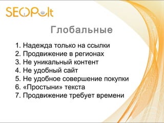 Глобальные
1. Надежда только на ссылки
2. Продвижение в регионах
3. Не уникальный контент
4. Не удобный сайт
5. Не удобное совершение покупки
6. «Простыни» текста
7. Продвижение требует времени
 