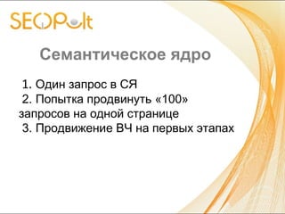 Семантическое ядро
1. Один запрос в СЯ
2. Попытка продвинуть «100»
запросов на одной странице
3. Продвижение ВЧ на первых этапах
 