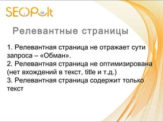 Релевантные страницы
1. Релевантная страница не отражает сути
запроса – «Обман».
2. Релевантная страница не оптимизирована
(нет вхождений в текст, title и т.д.)
3. Релевантная страница содержит только
текст
 