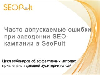 Часто допускаемые ошибки
при заведении SEO-
кампании в SeoPult
Цикл вебинаров об эффективных методах
привлечения целевой аудитории на сайт
 