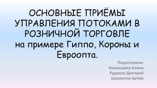 ОСНОВНЫЕ ПРИЁМЫ
УПРАВЛЕНИЯ ПОТОКАМИ В
РОЗНИЧНОЙ ТОРГОВЛЕ
на примере Гиппо, Короны и
Евроопта.
Подготовили:
Акиньшина Алина
Рудаков Дмитрий
Шахметов Артём
 