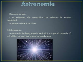 Descobriu-se que:
   - as nebulosas são constituídas por milhares de estrelas
(galáxias)
  - o espaço celeste é curvilíneo.

Estabeleceu-se:
 - a teoria do Big Bang (grande explosão) - o que há cerca de 15
mil milhões de anos deu origem ao mundo atual
 