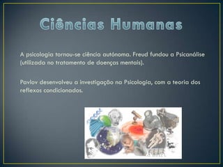 A psicologia tornou-se ciência autónoma. Freud fundou a Psicanálise
(utilizada no tratamento de doenças mentais).

Pavlov desenvolveu a investigação na Psicologia, com a teoria dos
reflexos condicionados.
 