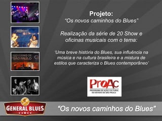 Projeto:
“Os novos caminhos do Blues”
Realização da série de 20 Show e
oficinas musicais com o tema:
„Uma breve história do Blues, sua influência na
música e na cultura brasileira e a mistura de
estilos que caracteriza o Blues contemporâneo‟
 