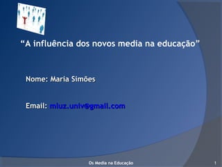 “A influência dos novos media na educação”
Nome: Maria SimõesNome: Maria Simões
Email:Email: mluz.univ@gmail.commluz.univ@gmail.com
Os Media na Educação 1
 