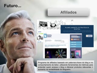 Futuro... Programa de afiliados baseado em palavras-chave do blog e no comportamento do leitor, utilizando ferramentas de métricas para entender quem acessa o blog e oferecer produtos relevantes = aumento na rentabilidade do blogueiro. 
