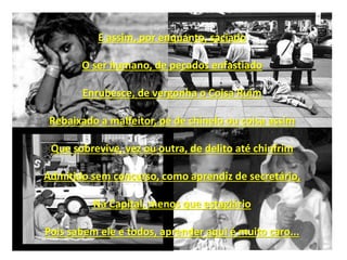 E assim, por enquanto, saciado
O ser humano, de pecados enfastiado
Enrubesce, de vergonha o Coisa Ruim
Rebaixado a malfeitor, pé de chinelo ou coisa assim
Que sobrevive, vez ou outra, de delito até chinfrim
Admitido sem concurso, como aprendiz de secretário,
Na Capital, menos que estagiário
Pois sabem ele e todos, aprender aqui é muito caro...
 