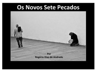 Os Novos Sete Pecados
Por
Rogério Dias de Andrade
 