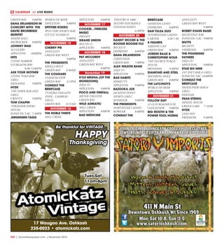 R30  |  SceneNewspaper.com  | November 2015
CALENDAR   //  LIVE MUSIC
GREEN BAY	 9:00PM
DANA ERLANDSON IN
CONCERT WITH THE
DAVID BROMBERG
QUINTET
SHANK HALL
MILWAUKEE	8:00PM
JOHNNY WAD
SLUGGERS
APPLETON	10:00PM
HITS
STONE HARBOR
STURGEON BAY
	8:30-12:00PM
ASK YOUR MOTHER
STONE TOAD BAR -
GRILL	
MENASHA	9:00PM
HYDE
THE HAWK BAR AND
GRILL
CRIVITZ	9:00PM
TOM CHAPIN
THRASHER OPERA
HOUSE
FOND DU LAC	 7:30PM
JERGENSEN TAGG
WORLD OF BEER
APPLETON	9:00PM
SPITFIRE RODEO
WOUTERS SPORTS BAR
LITTLE SUAMICO
	9:00PM
NOVEMBER 15
CHERRY PIE
ANDUZZI’S
GREEN BAY WEST
	3:00PM
THE PRESIDENTS
KROLLS WEST
GREEN BAY	 8:30AM
THE COUGARS
STADIUM VIEW
GREEN BAY	 3:15PM
CONSULT THE
BRIEFCASE
TUNDRA TAILGATE
ZONE - LAMBEAU
FIELD
GREEN BAY	 8:15AM
NOVEMBER 16
THE NOBLE THIEFS
MILL CREEK
APPLETON	8:00PM
NOVEMBER 17
COOKEE...TIMELESS
MUSIC
PRIVATE
GRAND UNION
ROUTE 15
APPLETON	9:00PM
NOVEMBER 18
PAT MCCURDY
ANDUZZI’S
GREEN BAY WEST
	8:00PM
November 19
KYLE MEGNA (OF THE
MONSOONS)
DÈJA VU
APPLETON	9:00PM
POCO AND FIREFALL
MEYER THEATER
GREEN BAY
WILD ADRIATIC
MILL CREEK
APPLETON	8:00PM
BAD MEDICINE
THEATRE @ 1800 -
SENTRY INSURANCE
STEVENS POINT
	6:30PM
NOVEMBER 20
DANNY MOORE & THE
BOOGIE BOOGIE FLU
BECKETS
OSHKOSH	8:00PM
DANA ERLANDSON
CHEFUSION
GREEN BAY	 7:00PM
ALEX WILSON BAND
DÈJA VU
APPLETON	9:00PM
BAD HABITZ
EMMETTS
APPLETON	9:00PM
BAZOOKA JOE
JACKSON POINT
SPORTS GRILL
SEYMOUR	9:00PM
THE PRESIDENTS
NORTHSTAR CASINO
BOWLER	8:00PM
CONSULT THE
BRIEFCASE
OSHKOSH LANES
OSHKOSH	8:00PM
DAN TULSA DUO
POTAWATOMI CASINO
CARTER	3:30-7:30
6 FIGURES
SARDINE CAN
GREEN BAY	 9:00PM
JORDIN BAAS &
CHRISTOPHER GOLD
THE SOURCE PUBLIC
HOUSE
MENASHA	9:30PM
DIAMOND AND STEEL
WATERING HOLE
GREEN BAY	 8:00PM
THE LATCHKEYS
WORLD OF BEER
APPLETON	9:00PM
NOVEMBER 21
FOLLOW SUIT
21 GUN ROADHOUSE
LEDGEVIEW	9:00PM
BIG MOUTH & THE
POWER TOOL HORNS
ANDUZZI’S
GREEN BAY WEST
	9:00PM
BOBBY EVANS BAND
BACKSTAGE BAR
FOND DU LAC	 9:00PM
MUTTS
BECKETS
OSHKOSH	8:00PM
THE POUNDING
FATHERS
DÈJA VU
APPLETON	9:00PM
STAR SIX NINE
FAT JOE’S BAR & GRILL
FOND DU LAC	10:00PM
CONSULT THE
BRIEFCASE
HEADLINERS BAR &
GRILL
NEENAH
FRAN STEENO
HEIDEL HOUSE
GREEN LAKE	 7-10:00
HYDE
LEAP INN
FREEDOM	9:30PM
17 Waugoo Ave. Oshkosh
235-0023 • atomickatz.com
Be thankful for VINTAGE…
HAPPY
Thanksgiving
Tues-Sat
11am-6pm
 