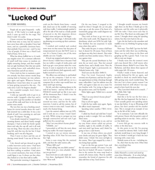 L12  | SceneNewspaper.com | Greater Oshkosh | November 2015
ENTERTAINMENT // DOBIE MAXWELL
BY DOBIE MAXWELL
People ask me quite frequently - really,
they do - if ‘Mr. Lucky’ is a made up gim-
mick I came up with for the stage. Ha!
Don’t I wish? It’s a joke.
I know everyone has things go haywire
in life from time to time, but for reasons I
have never been able to decipher I have had
more, and on a painfully consistent basis,
than anybody I have ever met – and I’ve met
a lot of people. If there was a Hard Luck
Hall of Fame, I’d be in it.
What has always baffled me is, it’s rarely
any singular event. It’s a constant collection
of small stuff that comes in random yet
highly annoying clumps, and then morphs
into an ugly bombastic blur that jam packs
my waking hours with unbridled stress,
utter frustration and all out misery.
I have tried my best to maintain a posi-
tive attitude, but these sinister streaks keep
coming back to hammer me into submis-
sion again and again. Whatever heinous
debauchery I must have done in a past life
to keep getting tortured in this one - I’m
truly sorry. Can’t I be forgiven already?
For a painful example, here’s how a
recent day went:
I woke up especially early to get in an
exercise walk. I popped a shoe lace and it
was too early to go buy another so I decided
to put off the walk until later in the day and
answer some emails.
The very first one was a booking cancel-
lation for several months down the road I
had assumed was a solid date. It was a nice
chunk of cash I was counting on, and now
it’s gone. No deposit. No gig.
I was already steamed as I stepped into a
steaming shower, and there’s barely enough
shampoo. I had to hold the bottle upside
down and take the cap off, and it all took
way too long. There was also a tiny sliver of
soap left, and that was the last bar. It kept
breaking, and it was all a big pain.
Then I went to shave and the can of
shaving cream farted. I was out of that too.
Ugh.
I dry shaved and got dressed to go do
a radio interview across town. I had been
having serious car issues for a month, as it
had been stalling at random. I had taken
it to several mechanics, but none of them
could figure it out. It always ran fine when
they looked at it, but then stall in traffic.
That particular morning it happened to
conk out five blocks from home – smack
dab, dead nuts in the middle of morning
rush hour traffic. I embarrassingly pushed it
off to the side of the road as a steady parade
of peeved to the hilt impatient drivers
beeped, swore and gave me the finger.
Right! I see their logic. I obviously woke
up planning on screwing up their commute.
Pinheads.
I cranked and cranked and cranked
some more on that starter, but that piece of
temperamental tin just did NOT want to
run. It’s a Toyota Camry, one of the most
reliable cars ever. Usually.
A local cop stopped and asked to see my
driver’s license. I didn’t have it because I had
lost my wallet a couple of weeks prior, and
had to go get a new picture taken for a new
license. It now is required to be sent in the
mail to avoid identity theft apparently, and I
hadn’t received it as of yet.
The officer was cool about it, and looked
me up on the computer. I had no war-
rants so he said he would add my car to a
computer list so other cops would leave me
alone until I got moving.
He left, and after cranking almost to the
end of my battery - and my will to live - it
FINALLY started and ran like it just came
off the showroom floor. I think it was the
universe mocking me.
By this time I was a sweaty, angry
stressed out mess, and late for the radio
interview. I tried to call the station, but of
course it went to voice mail. I wasn’t able to
reach a live human being.
I put the station’s address into my GPS,
and it took me on a route I wasn’t famil-
iar with. While trying to navigate my way
through construction and new turf, I got
pulled over by a second cop.
“May I see your driver’s license please?”
“Uhhhhh....no.”
I proceeded to tell him the story about
losing my wallet. He wasn’t impressed.
I waited in my car twenty minutes.
Speeding ticket. $120. Now I’m even more
late. Ugh.
Stress is now rising like the national
debt, and then the radio station calls.
“Where ARE you?”
“I tried calling, but you didn’t answer.”
“Well, we’re on a time schedule. When
can you get here?”
Stress level now to code triple red.
Got there. Apologized. Did the inter-
view. Went well.
On the way home, I stopped at the
small lot where I bought the car two plus
years ago to ask the owner if he knew of a
trustworthy garage who could diagnose my
situation. He did.
They took an hour to go over my car
with a fine tooth comb. The diagnosis was a
distributor, which cost $250 I’m told. Ugh.
Not thrilled, but not surprised. It made
sense when they said it.
They order the part, it comes a half hour
later. It doesn’t fit. Of course. None of them
can figure out why, but it doesn’t. They order
another one from another source. Now it’s a
race against time.
They put the second distributor in, but
now the car won’t start. They fart around
another hour, and it finally starts. Now the
‘Check Engine’ light is permanently on.
Nobody knows why. Ugh.
Total cost out the door: $400.51.
Now I’m tired, frustrated, highly
stressed, out of patience, and late for a previ-
ous appointment to help a friend go through
some collectibles. I put his address into the
GPS, and again it takes me on a route I’m
not familiar with. I’m trying to figure out
the quickest route, and I’m frazzled.
Police lights again. Pulled over a second
time.
“May I see your driver’s license please?”
“Uhhhh...no.”
Deja vu all over again.
I told the lost wallet story again. Again,
the officer wasn’t impressed.
Speeding ticket number TWO. $132.
Inflation.
I called my friend and told him I wasn’t
going to make it tonight. He’s not thrilled.
More stress.
I then grab a quick bite to eat, and on
my way home nature called my private
number, right in the middle of traffic. It
can’t wait until I get home, and I think I’m
going to have a code brown.
It was one of those where you pinch
your cheeks and pray for green lights. They
didn’t come. I think I hit every red light in
the county. Then I got stopped by a train. I
was losing hope quickly.
I got to the first gas station I saw, and
the rest room is outside. Of course. I try the
door but it’s locked. Of course. I waited in
line in the station for some soup head to
scratch off a lottery ticket. Then he couldn’t
remember the brand of cigarettes his old
lady told him to buy. Total torture.
I thought would evacuate my bowels
right there on the floor. I finally got to the
bathroom, and the toilet seat is physically
OFF the toilet. I have never seen that in
my life. Ever. Plus there’s no toilet paper. Of
course. I thought about using the speeding
tickets, but they were back in the car.
I give the key back to the attendant and
waddle to my car, thinking I’m going to pop
like a zit.
Next stop - Taco Bell. I go into the bath-
room and the toilet there was overflowing.
Water was an inch deep on the floor and
gurgling up like a geyser. Yuck. I was not
able to wait any longer.
I finally went into the women’s room
and crop dusted like a bull moose after
Christmas dinner. Relief! It was Colon The
Barbarian, and there about three squares of
toilet paper left. Of course.
Finally I made it home dejected, and
severely defeated by life yet again, and
decided to check my emails before hope-
fully getting some much needed sleep. The
first one I see is from a pretty woman I am
extremely fond of, with whom I was sup-
posed to have lunch the next day.
“Hey, I just don’t think we’re a match…”
Blah, blah, blah. Ugh.
Of course not.
And this is by far not the first time a
day like this has happened. Far, far from it.
I have actually gotten two speeding tickets
in one day before. It was in Wyoming of all
places, but that’s another tale for another
time. This is enough of an example of one
day in the life of Mr. Lucky.
So in summary, I am now officially the
only person I know who has gotten a pair of
speeding tickets in one day - twice...and in a
car that didn’t run.
I never did get my exercise walk in
either, or the shoe laces.
At this point in my life I’m praying
like a monk for identity theft. I don’t think
anybody would keep it very long though. I
have no doubt I would get it back the next
morning with a nasty note.
Nobody wants to be me – including me.
So...that’s how my day went. Other than
that, everything’s fine.
And YOU?
Dobie Maxwell is a writer and stand-up
comic from Milwaukee. To see what hell-gig
he’s working next, visit dobiemaxwell.com
“Lucked Out”
 