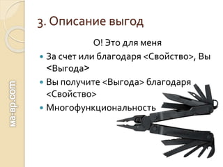 3. Описание выгод
О! Это для меня
 За счет или благодаря <Свойство>, Вы
<Выгода>
 Вы получите <Выгода> благодаря
<Свойство>
 Многофункциональность
 