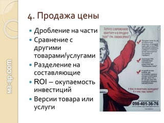 4. Продажа цены
 Дробление на части
 Сравнение с
другими
товарами/услугами
 Разделение на
составляющие
 ROI – окупаемость
инвестиций
 Версии товара или
услуги
 
