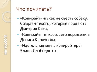 Что почитать?
 «Копирайтинг: как не съесть собаку.
Создаем тексты, которые продают»
Дмитрия Кота,
 «Копирайтинг массового поражения»
Дениса Каплунова,
 «Настольная книга копирайтера»
Элины Слободянюк
 