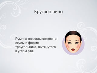 Круглое лицо Румяна накладываются на скулы в форме треугольника, вытянутого к углам рта . 