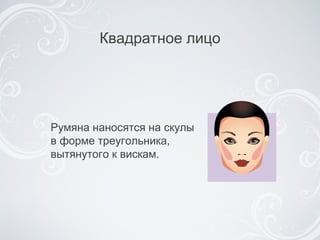 Квадратное лицо Румяна наносятся на скулы в форме треугольника, вытянутого к вискам.  