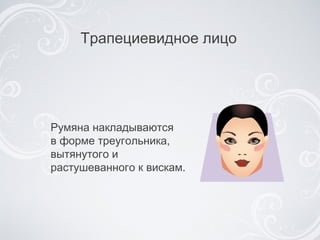 Трапециевидное лицо  Румяна накладываются  в форме треугольника, вытянутого и растушеванного к вискам. 