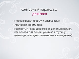 Контурный карандаш  для глаз Подчеркивает форму и разрез глаз Улучшает форму глаз Растертый карандаш может использоваться, как основа для теней, усиливая глубину цвета (делает цвет темнее или насыщеннее) 