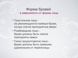 Треугольное лицо -  не рекомендуются прямые брови,  лучше слегка приподнятые вверх Ромбовидное лицо -  брови должны быть слегка  приподняты вверх Узкое продолговатое лицо -  брови должны быть прямыми,  удаленными от переносицы Форма бровей  в зависимости от формы лица 