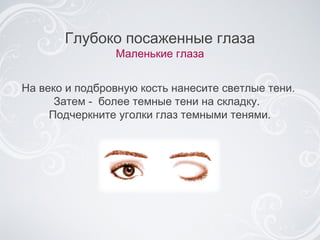 Глубоко посаженные глаза Маленькие глаза На веко и подбровную кость нанесите светлые тени.  Затем  -  более темные тени на складку .  П одчеркните уголки глаз темными тенями. 