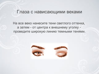 Глаза с нависающими веками На все веко нанесите тени светлого оттенка,  а затем  -  от центра к внешнему уголку  -   проведите широкую линию   темными тенями. 