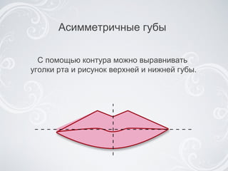 Асимметричные губы  С помощью контура можно выравнивать  уголки рта и рисунок верхней и нижней губы . 