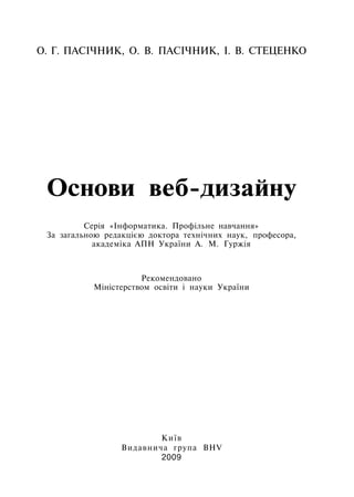 О. Г. ПАСІЧНИК, О. В. ПАСІЧНИК, І. В. СТЕЦЕНКО
Основи веб-дизайну
Серія «Інформатика. Профільне навчання»
За загальною редакцією доктора технічних наук, професора,
академіка АПН України А. М. Гуржія
Рекомендовано
Міністерством освіти і науки України
Київ
Видавнича група BHV
2009
 