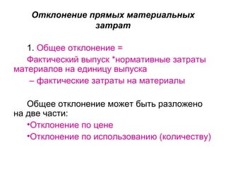 Отклонение прямых материальных
затрат
1. Общее отклонение =
Фактический выпуск *нормативные затраты
материалов на единицу выпуска
– фактические затраты на материалы
Общее отклонение может быть разложено
на две части:
•Отклонение по цене
•Отклонение по использованию (количеству)
 