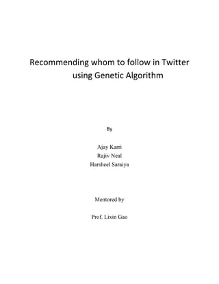 Recommending whom to follow in Twitter
        using Genetic Algorithm




                    By


                Ajay Karri
                Rajiv Neal
              Harsheel Saraiya




               Mentored by


              Prof. Lixin Gao
 