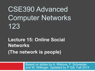 CSE390 Advanced
Computer Networks
123
Lecture 15: Online Social
Networks
(The network is people)
Based on slides by A. Mislove, F. Schneider,
and W. Willinger. Updated by P Gill. Fall 2014
 