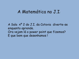 A Matemática no J.I : A Sala  nº 2 do J.I. da Cotovia  diverte-se  enquanto aprende. Ora vejam lá o power point que fizemos?  E que bem que desenhamos !  