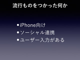 流行ものをつかった何か
•iPhone向け
•ソーシャル連携
•ユーザー入力がある
 