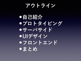 アウトライン
•自己紹介
•プロトタイピング
•サーバサイド
•UIデザイン
•フロントエンド
•まとめ
 