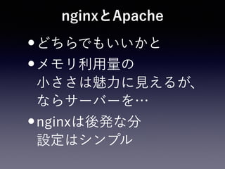 nginxとApache
•どちらでもいいかと
•メモリ利用量の 
小ささは魅力に見えるが、 
ならサーバーを…
•nginxは後発な分 
設定はシンプル
 