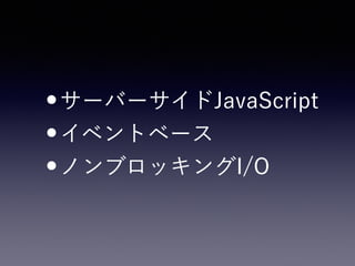 •サーバーサイドJavaScript
•イベントベース
•ノンブロッキングI/O
 