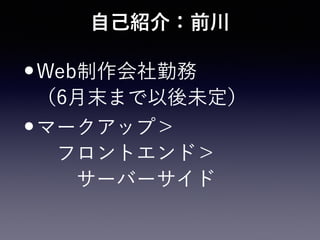 自己紹介：前川
•Web制作会社勤務 
（6月末まで以後未定）
•マークアップ＞ 
 フロントエンド＞ 
  サーバーサイド
 