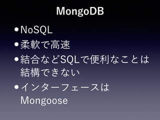 MongoDB
•NoSQL
•柔軟で高速
•結合などSQLで便利なことは
結構できない
•インターフェースは
Mongoose
 