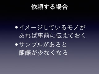 依頼する場合
•イメージしているモノが 
あれば事前に伝えておく
•サンプルがあると 
齟齬が少なくなる
 