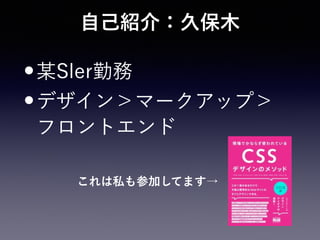 自己紹介：久保木
•某Sler勤務
•デザイン＞マークアップ＞ 
フロントエンド
これは私も参加してます→
 